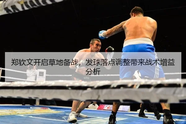郑钦文开启草地备战，发球落点调整带来战术增益分析